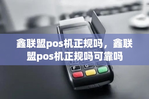 鑫联盟pos机正规吗，鑫联盟pos机正规吗可靠吗
