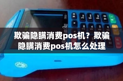 欺骗隐瞒消费pos机？欺骗隐瞒消费pos机怎么处理