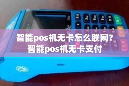 智能pos机无卡怎么联网？智能pos机无卡支付