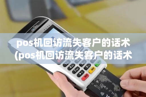 pos机回访流失客户的话术(pos机回访流失客户的话术有哪些) pos机回访流失客户的话术(pos机回访流失客户的话术有哪些)