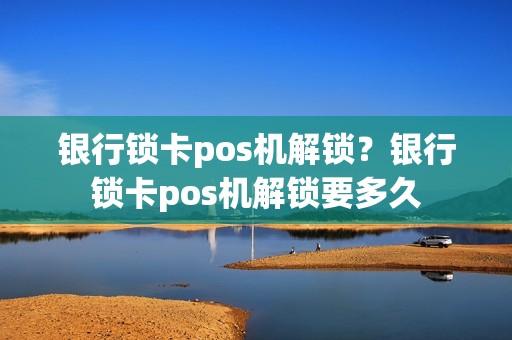 银行锁卡pos机解锁？银行锁卡pos机解锁要多久
