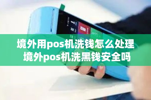 境外用pos机洗钱怎么处理 境外pos机洗黑钱安全吗 境外用pos机洗钱怎么处理 境外pos机洗黑钱安全吗