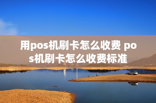 用pos机刷卡怎么收费 pos机刷卡怎么收费标准 用pos机刷卡怎么收费 pos机刷卡怎么收费标准