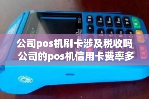 公司pos机刷卡涉及税收吗 公司的pos机信用卡费率多少