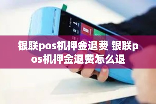 银联pos机押金退费 银联pos机押金退费怎么退