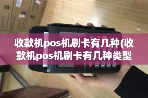收款机pos机刷卡有几种(收款机pos机刷卡有几种类型) 收款机pos机刷卡有几种(收款机pos机刷卡有几种类型)