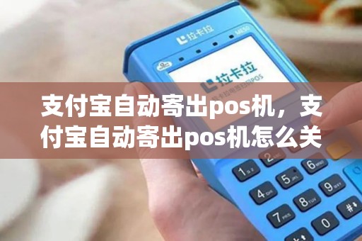 支付宝自动寄出pos机，支付宝自动寄出pos机怎么关闭
