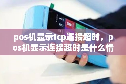 pos机显示tcp连接超时,pos机显示连接超时是什么情况 pos机显示tcp连接超时,pos机显示连接超时是什么情况