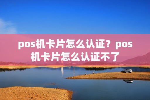 pos机卡片怎么认证?pos机卡片怎么认证不了 pos机卡片怎么认证?pos机卡片怎么认证不了