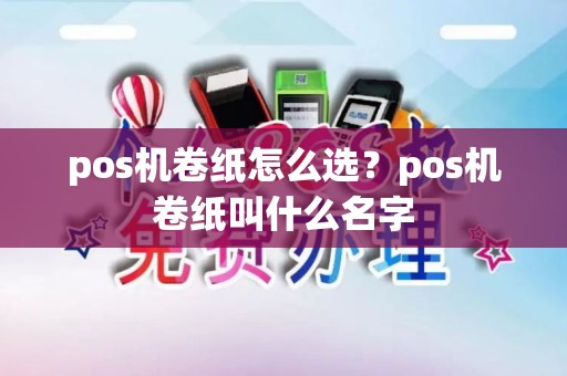 pos机卷纸怎么选?pos机卷纸叫什么名字 pos机卷纸怎么选?pos机卷纸叫什么名字