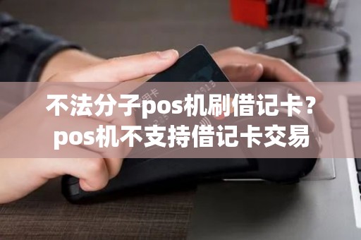 不法分子pos机刷借记卡？pos机不支持借记卡交易