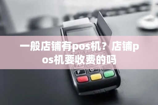 一般店铺有pos机?店铺pos机要收费的吗 一般店铺有pos机?店铺pos机要收费的吗