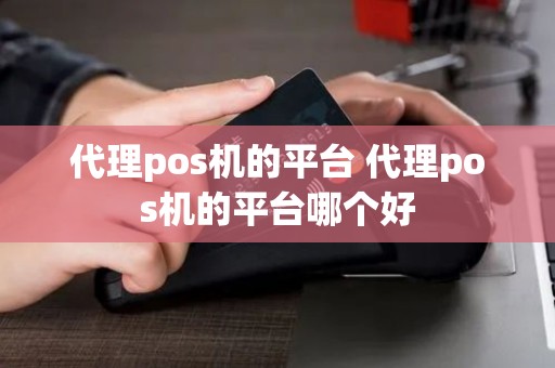 代理pos机的平台 代理pos机的平台哪个好 代理pos机的平台 代理pos机的平台哪个好