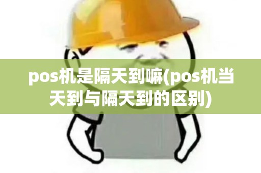 pos机是隔天到嘛(pos机当天到与隔天到的区别)