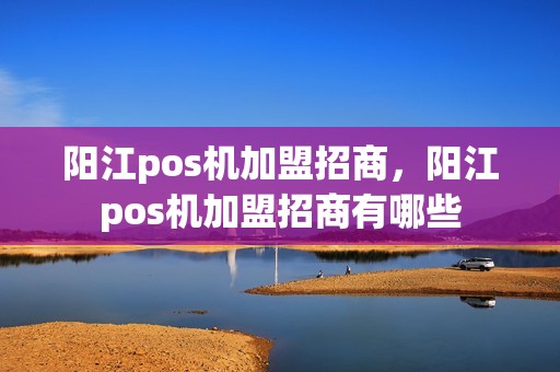 阳江pos机加盟招商,阳江pos机加盟招商有哪些 阳江pos机加盟招商,阳江pos机加盟招商有哪些