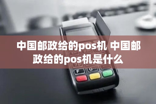中国邮政给的pos机 中国邮政给的pos机是什么 中国邮政给的pos机 中国邮政给的pos机是什么
