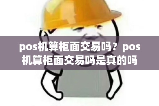 pos机算柜面交易吗？pos机算柜面交易吗是真的吗