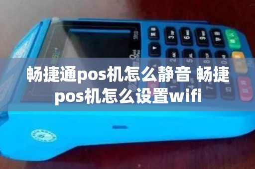 畅捷通pos机怎么静音 畅捷pos机怎么设置wifi 畅捷通pos机怎么静音 畅捷pos机怎么设置wifi