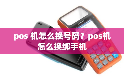 pos 机怎么换号码？pos机怎么换绑手机