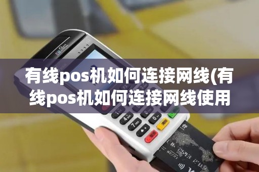 有线pos机如何连接网线(有线pos机如何连接网线使用)