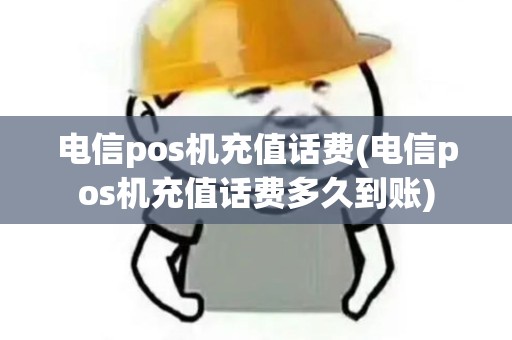 电信pos机充值话费(电信pos机充值话费多久到账) 电信pos机充值话费(电信pos机充值话费多久到账)
