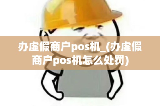 办虚假商户pos机_(办虚假商户pos机怎么处罚) 办虚假商户pos机_(办虚假商户pos机怎么处罚)