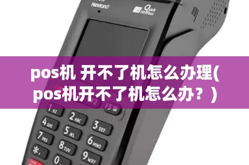 pos机 开不了机怎么办理(pos机开不了机怎么办?) pos机 开不了机怎么办理(pos机开不了机怎么办?)