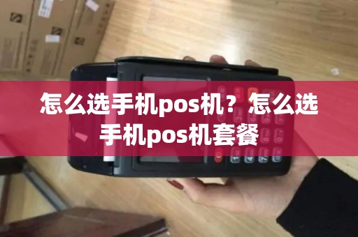 怎么选手机pos机？怎么选手机pos机套餐