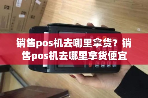 销售pos机去哪里拿货?销售pos机去哪里拿货便宜 销售pos机去哪里拿货?销售pos机去哪里拿货便宜