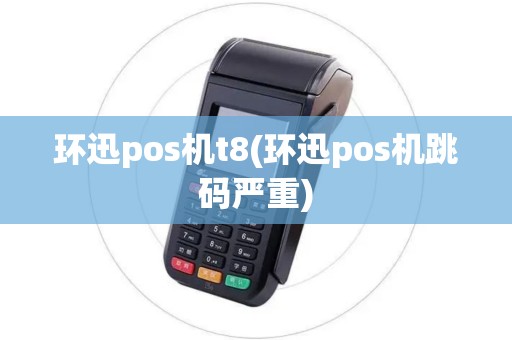环迅pos机t8(环迅pos机跳码严重) 环迅pos机t8(环迅pos机跳码严重)