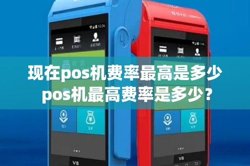 现在pos机费率最高是多少 pos机最高费率是多少? 现在pos机费率最高是多少 pos机最高费率是多少?
