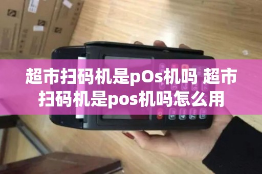 超市扫码机是pOs机吗 超市扫码机是pos机吗怎么用 超市扫码机是pOs机吗 超市扫码机是pos机吗怎么用
