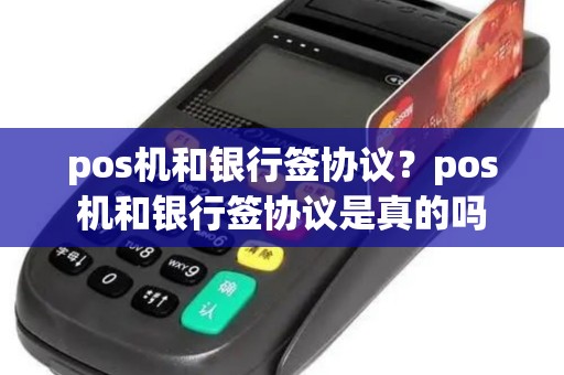 pos机和银行签协议?pos机和银行签协议是真的吗 pos机和银行签协议?pos机和银行签协议是真的吗