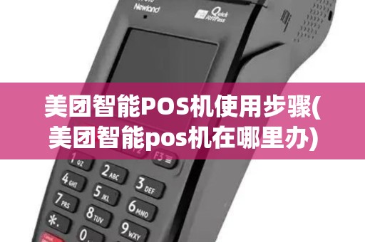 美团智能POS机使用步骤(美团智能pos机在哪里办) 美团智能POS机使用步骤(美团智能pos机在哪里办)
