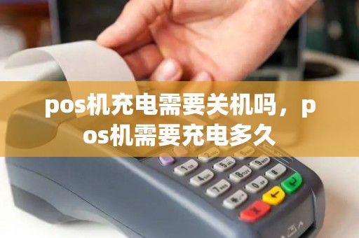 pos机充电需要关机吗，pos机需要充电多久