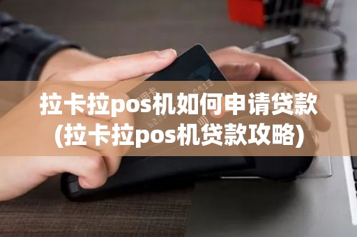 拉卡拉pos机如何申请贷款(拉卡拉pos机贷款攻略) 拉卡拉pos机如何申请贷款(拉卡拉pos机贷款攻略)