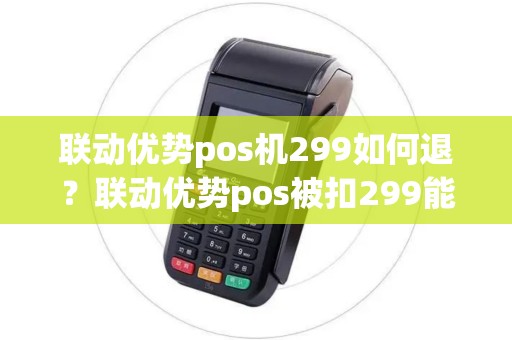 联动优势pos机299如何退?联动优势pos被扣299能退回来吗 联动优势pos机299如何退?联动优势pos被扣299能退回来吗