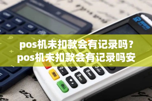 pos机未扣款会有记录吗?pos机未扣款会有记录吗安全吗 pos机未扣款会有记录吗?pos机未扣款会有记录吗安全吗