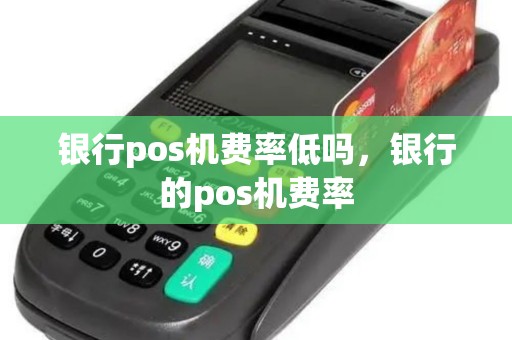 银行pos机费率低吗,银行的pos机费率 银行pos机费率低吗,银行的pos机费率