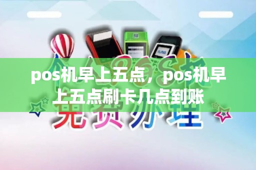 pos机早上五点,pos机早上五点刷卡几点到账 pos机早上五点,pos机早上五点刷卡几点到账