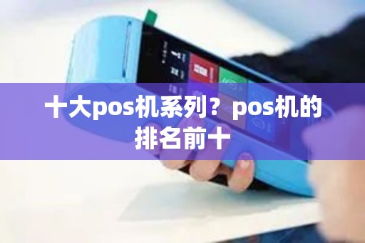 十大pos机系列?pos机的排名前十 十大pos机系列?pos机的排名前十