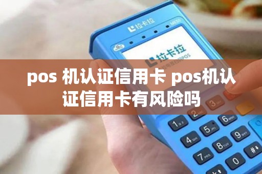 pos 机认证信用卡 pos机认证信用卡有风险吗 pos 机认证信用卡 pos机认证信用卡有风险吗
