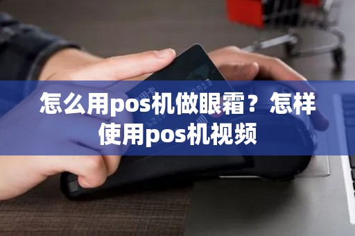 怎么用pos机做眼霜?怎样使用pos机视频 怎么用pos机做眼霜?怎样使用pos机视频