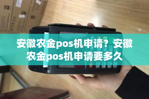 安徽农金pos机申请？安徽农金pos机申请要多久
