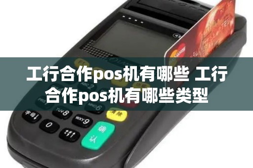 工行合作pos机有哪些 工行合作pos机有哪些类型 工行合作pos机有哪些 工行合作pos机有哪些类型