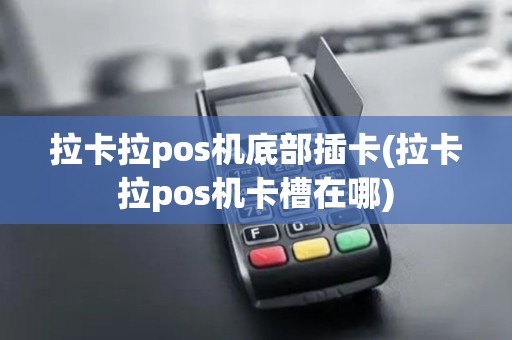 拉卡拉pos机底部插卡(拉卡拉pos机卡槽在哪)