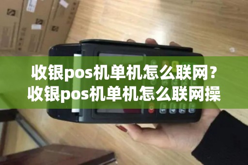 收银pos机单机怎么联网？收银pos机单机怎么联网操作