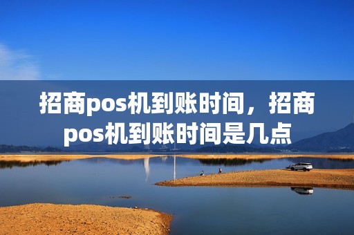 招商pos机到账时间,招商pos机到账时间是几点 招商pos机到账时间,招商pos机到账时间是几点