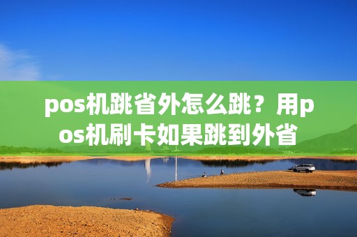 pos机跳省外怎么跳?用pos机刷卡如果跳到外省 pos机跳省外怎么跳?用pos机刷卡如果跳到外省