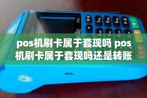 pos机刷卡属于套现吗 pos机刷卡属于套现吗还是转账